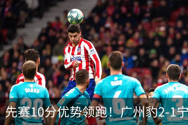 先赛10分优势领跑！广州豹2-1宁波三连胜 刘斌补时绝杀卡马拉传射