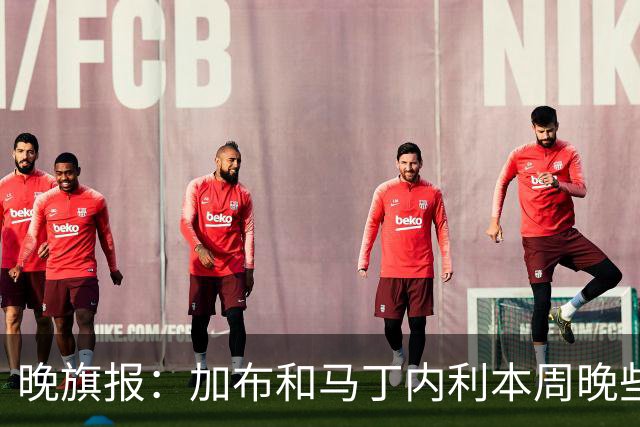 晚旗报：加布和马丁内利本周晚些时候与枪手会和，备战赫罗纳