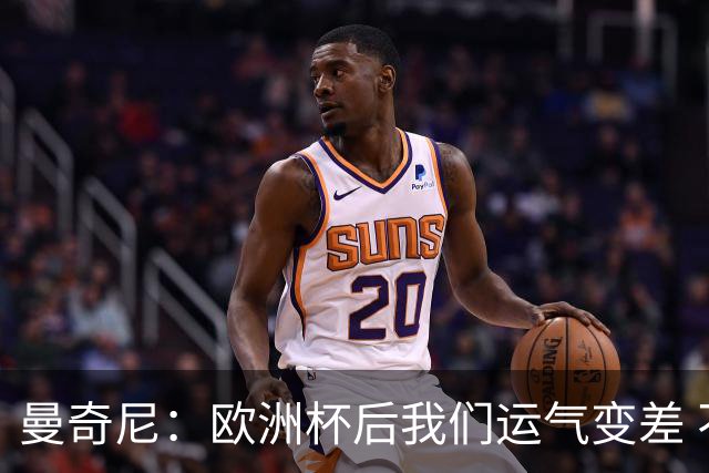 曼奇尼：欧洲杯后我们运气变差 不该是这样的结果