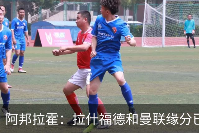 阿邦拉霍：拉什福德和曼联缘分已尽，他一定会离队