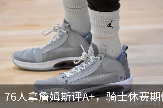 76人拿詹姆斯评A+，骑士休赛期惨淡成NBA最糟